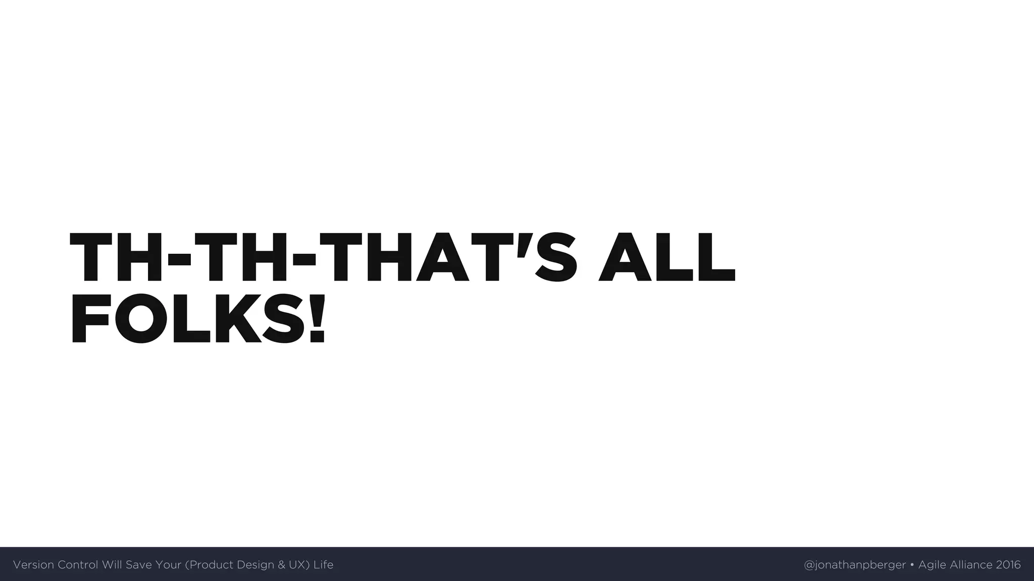 TH-TH-THAT'S	ALL
FOLKS!
Version	Control	Will	Save	Your	(Product	Design	&	UX)	Life @jonathanpberger	•	Agile	Alliance	2016
 