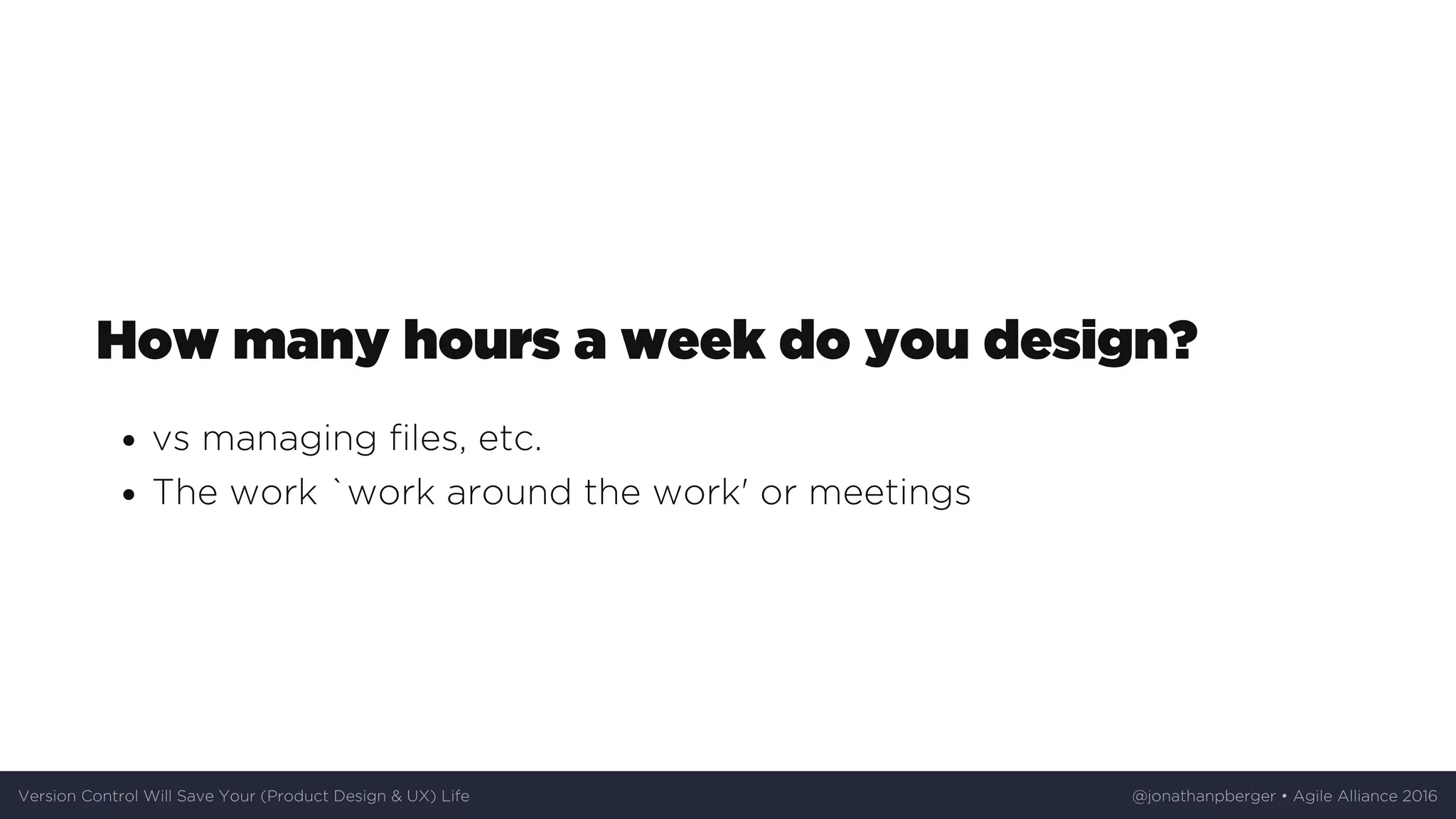 How	many	hours	a	week	do	you	design?
vs	managing	files,	etc.
The	work	`work	around	the	work'	or	meetings
Version	Control	Will	Save	Your	(Product	Design	&	UX)	Life @jonathanpberger	•	Agile	Alliance	2016
 