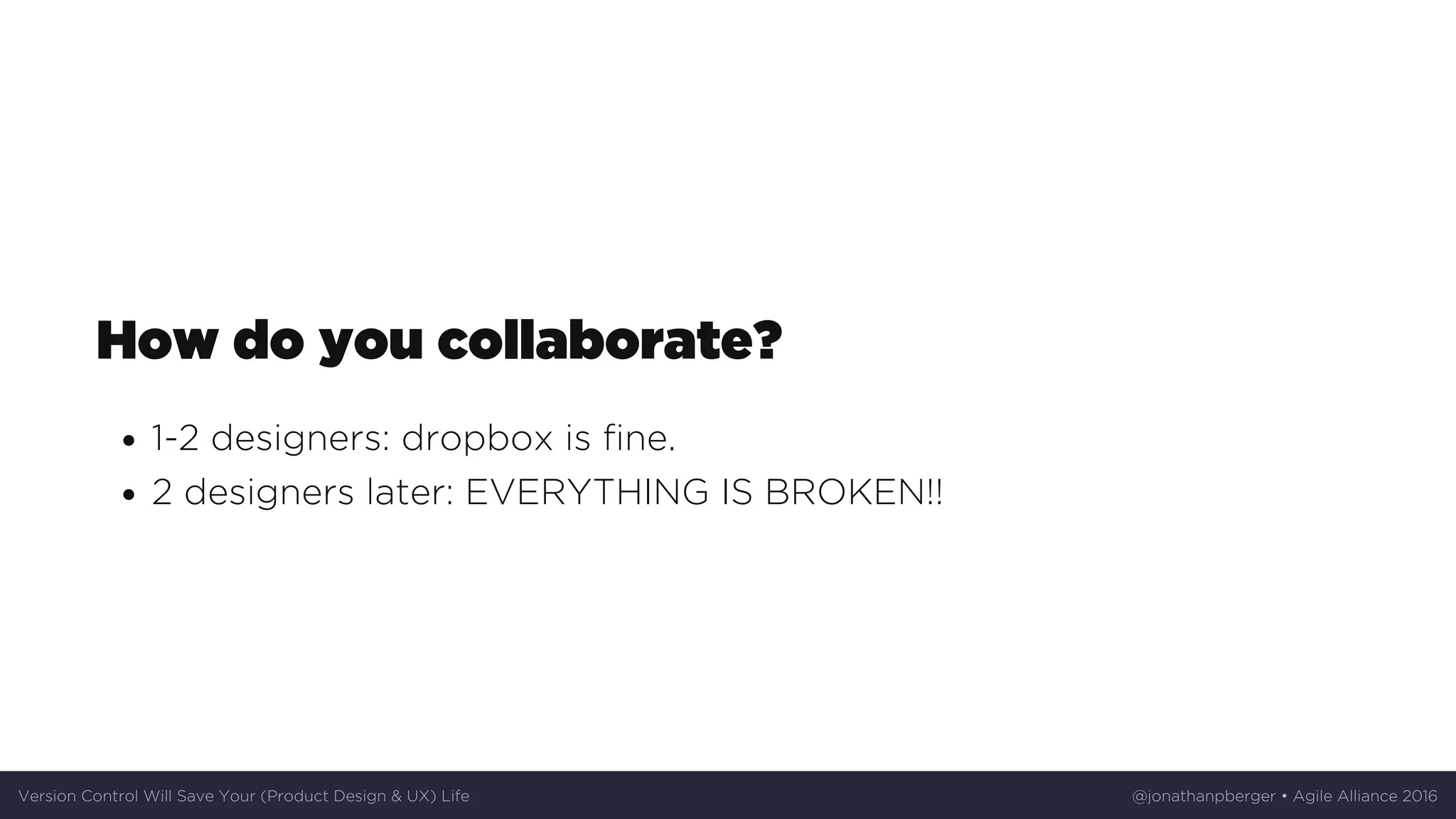 How	do	you	collaborate?
1-2	designers:	dropbox	is	fine.
2	designers	later:	EVERYTHING	IS	BROKEN!!
Version	Control	Will	Save	Your	(Product	Design	&	UX)	Life @jonathanpberger	•	Agile	Alliance	2016
 