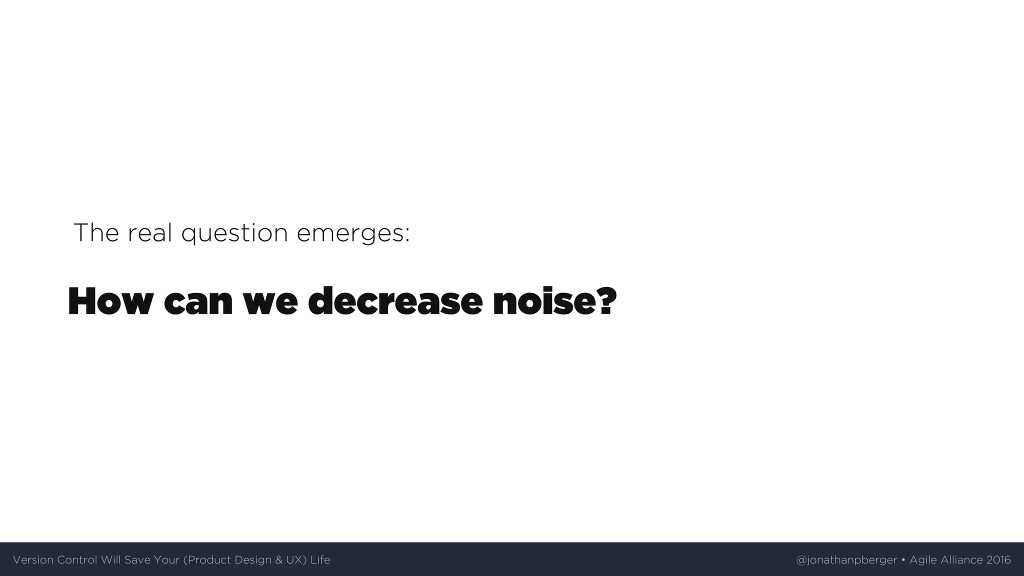 The	real	question	emerges:
How	can	we	decrease	noise?
Version	Control	Will	Save	Your	(Product	Design	&	UX)	Life @jonathanpberger	•	Agile	Alliance	2016
 