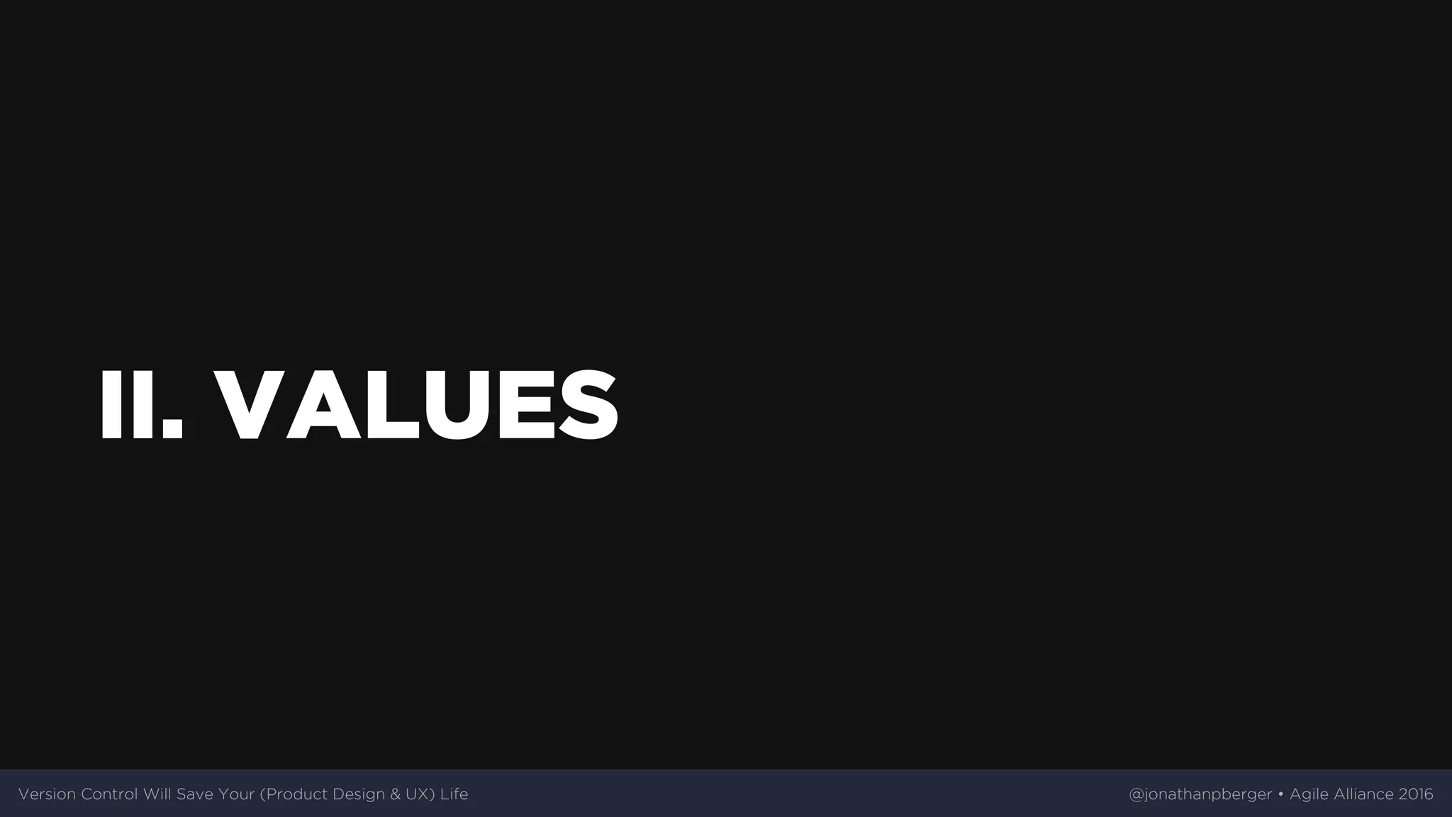 II.	VALUES
Version	Control	Will	Save	Your	(Product	Design	&	UX)	Life @jonathanpberger	•	Agile	Alliance	2016
 