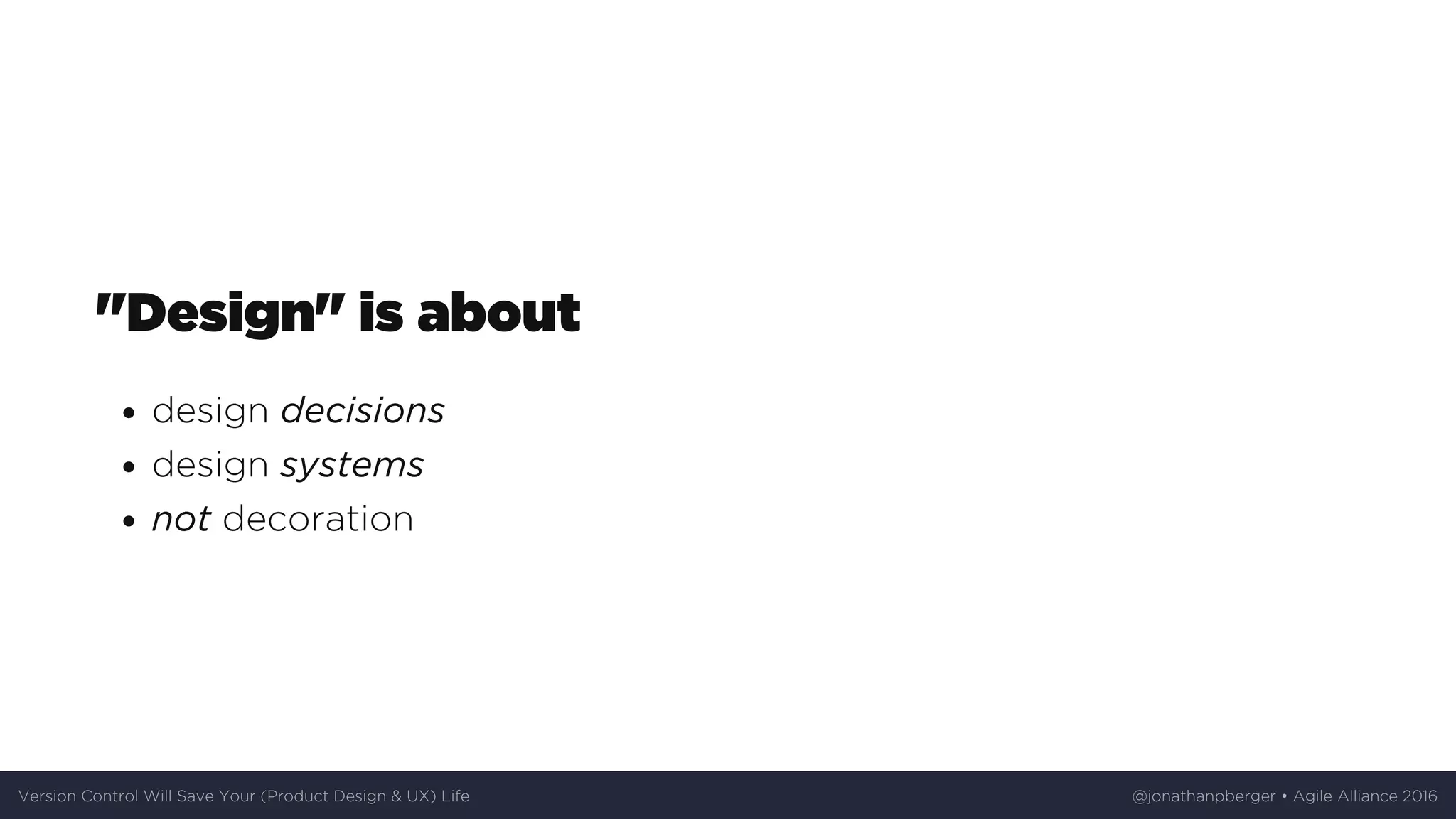 "Design"	is	about
design	decisions
design	systems
not	decoration
Version	Control	Will	Save	Your	(Product	Design	&	UX)	Life @jonathanpberger	•	Agile	Alliance	2016
 