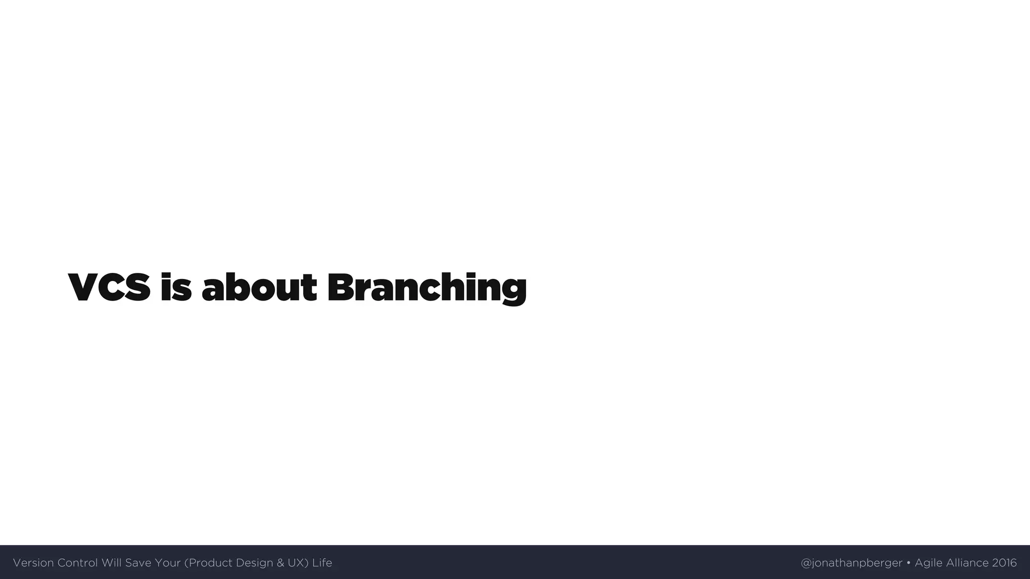 VCS	is	about	Branching
Version	Control	Will	Save	Your	(Product	Design	&	UX)	Life @jonathanpberger	•	Agile	Alliance	2016
 