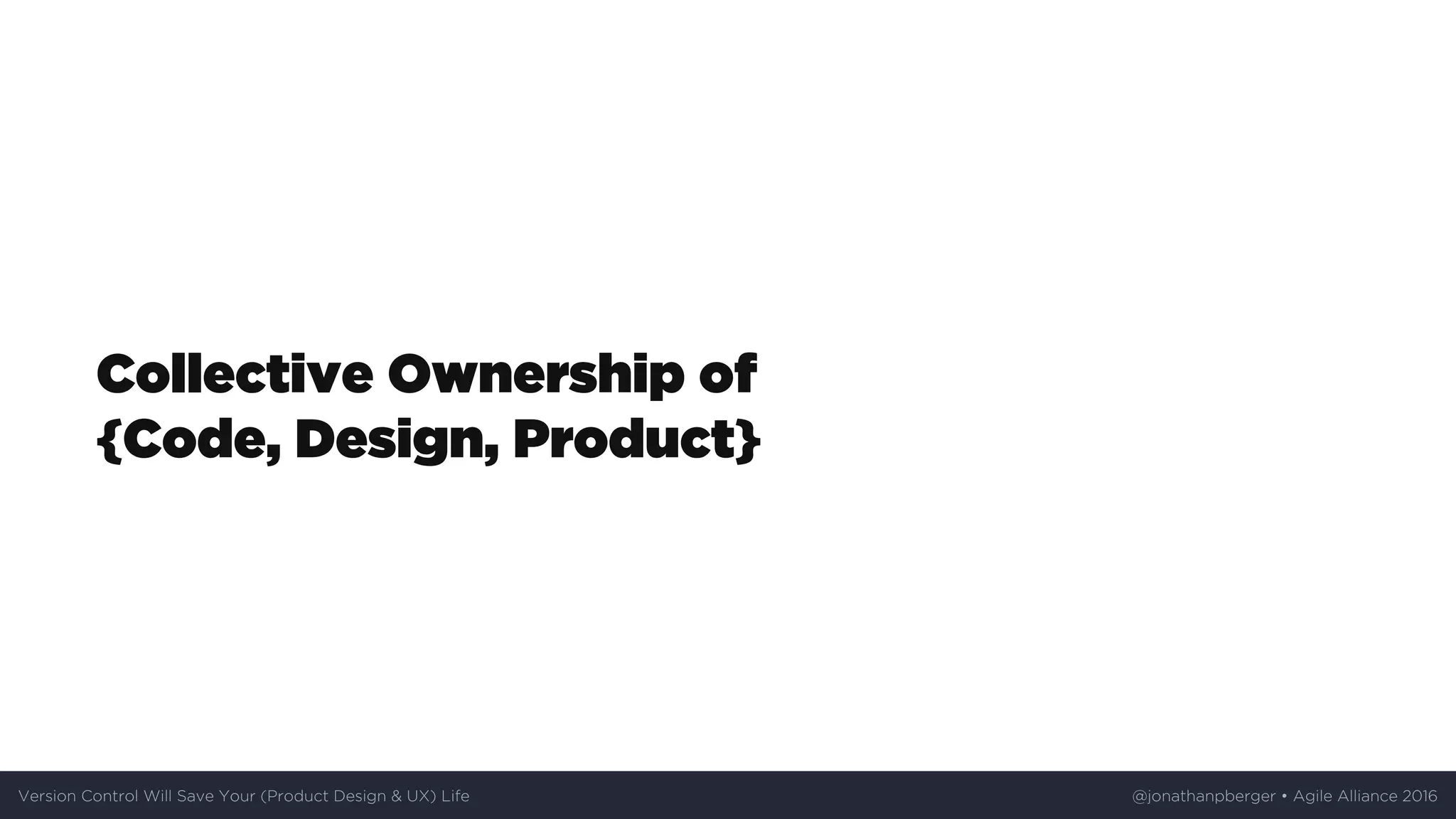 Collective	Ownership	of	
{Code,	Design,	Product}
Version	Control	Will	Save	Your	(Product	Design	&	UX)	Life @jonathanpberger	•	Agile	Alliance	2016
 