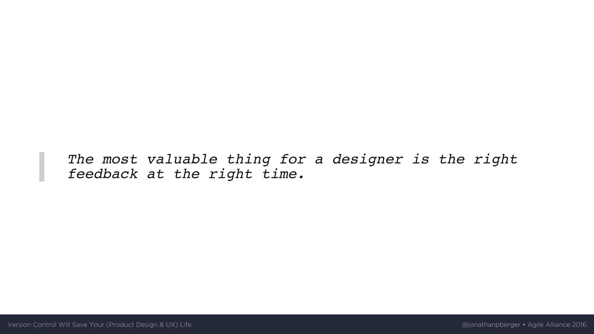 The most valuable thing for a designer is the right
feedback at the right time.
Version	Control	Will	Save	Your	(Product	Design	&	UX)	Life @jonathanpberger	•	Agile	Alliance	2016
 