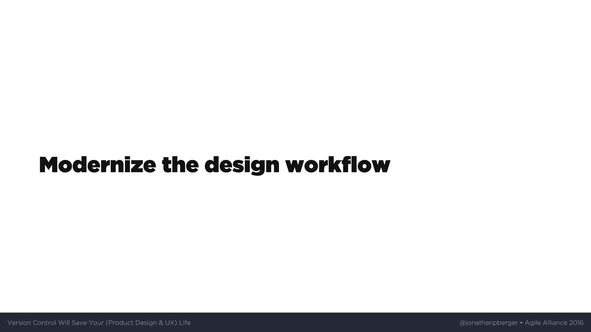 Modernize	the	design	workflow
Version	Control	Will	Save	Your	(Product	Design	&	UX)	Life @jonathanpberger	•	Agile	Alliance	2016
 