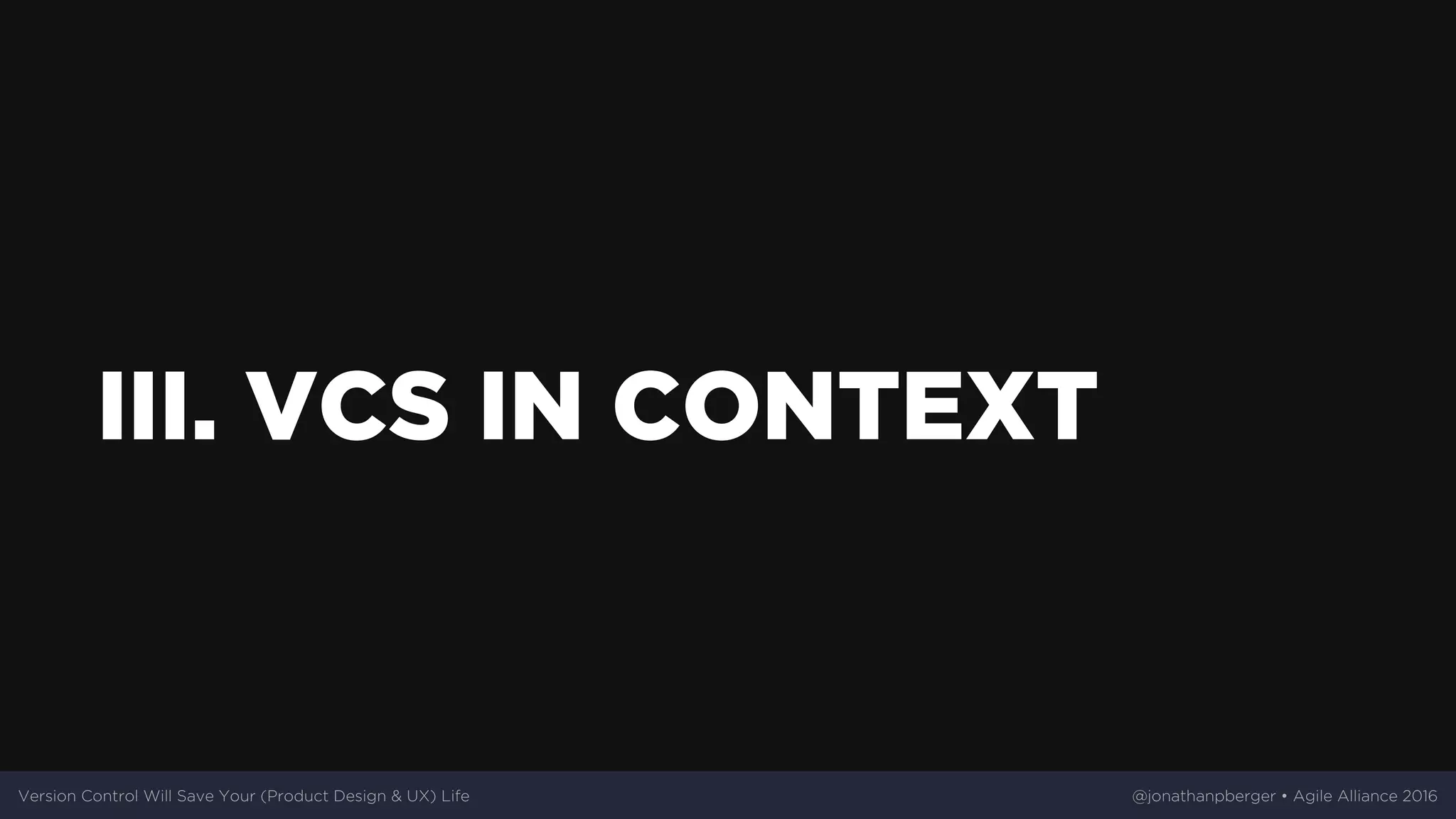 III.	VCS	IN	CONTEXT
Version	Control	Will	Save	Your	(Product	Design	&	UX)	Life @jonathanpberger	•	Agile	Alliance	2016
 