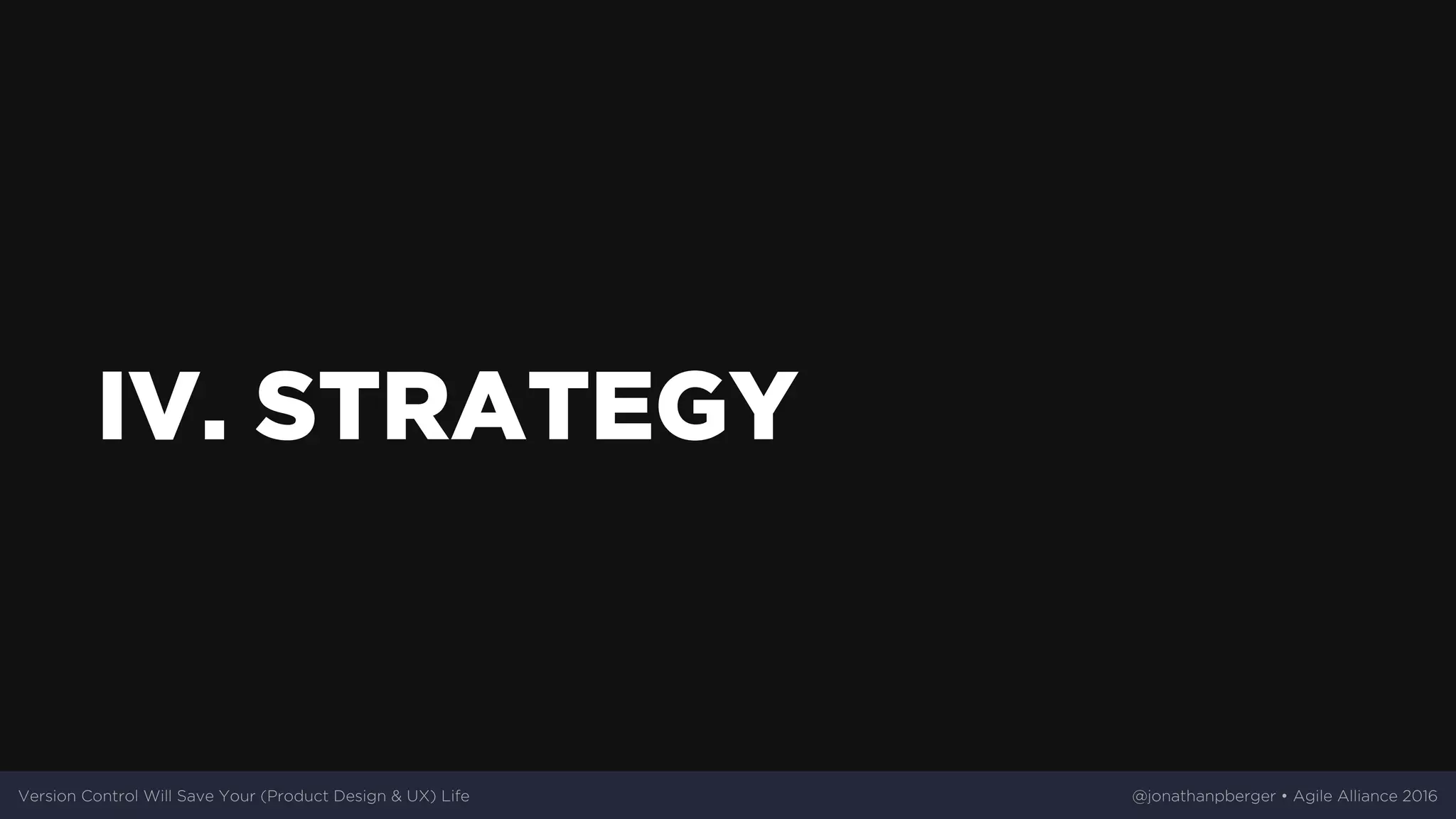 IV.	STRATEGY
Version	Control	Will	Save	Your	(Product	Design	&	UX)	Life @jonathanpberger	•	Agile	Alliance	2016
 