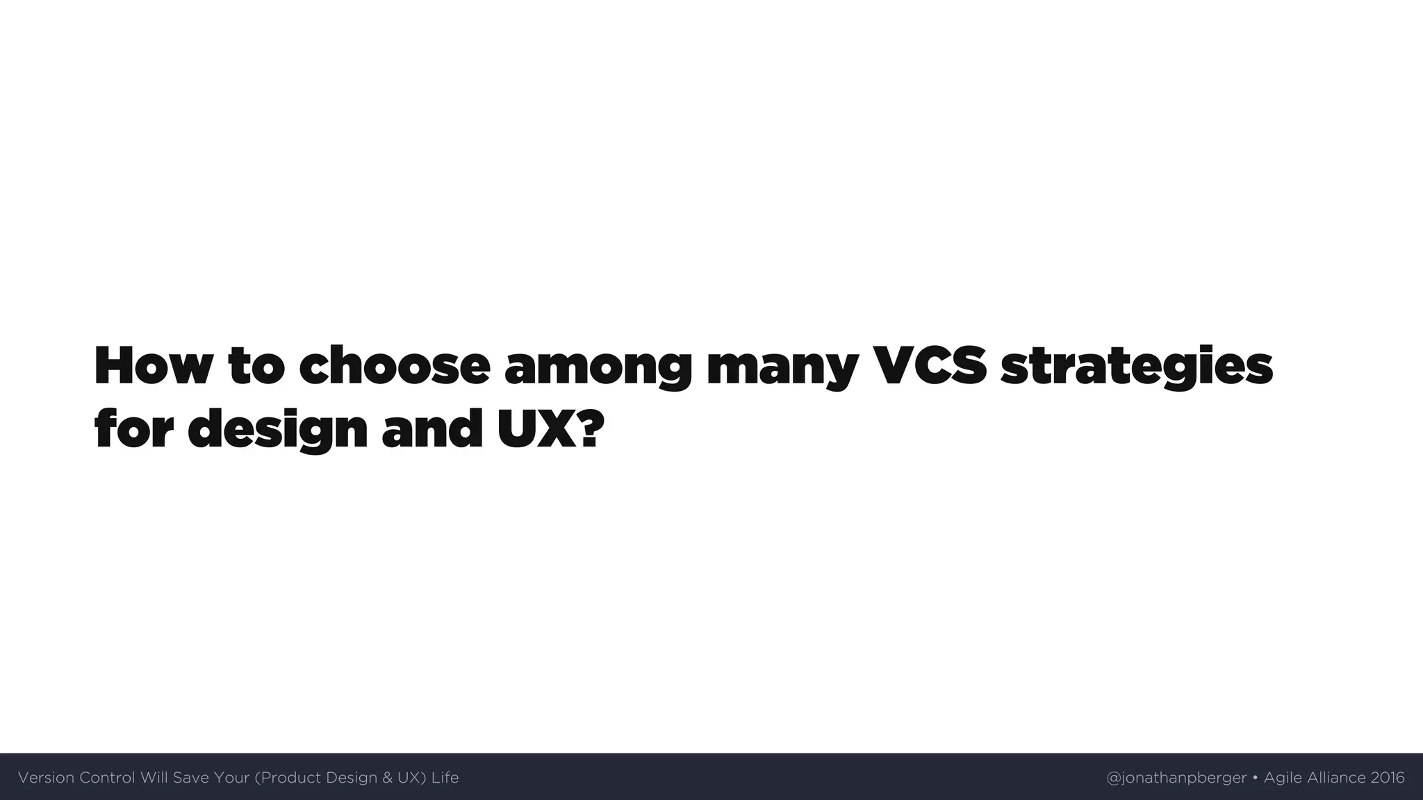 How	to	choose	among	many	VCS	strategies
for	design	and	UX?
Version	Control	Will	Save	Your	(Product	Design	&	UX)	Life @jonathanpberger	•	Agile	Alliance	2016
 
