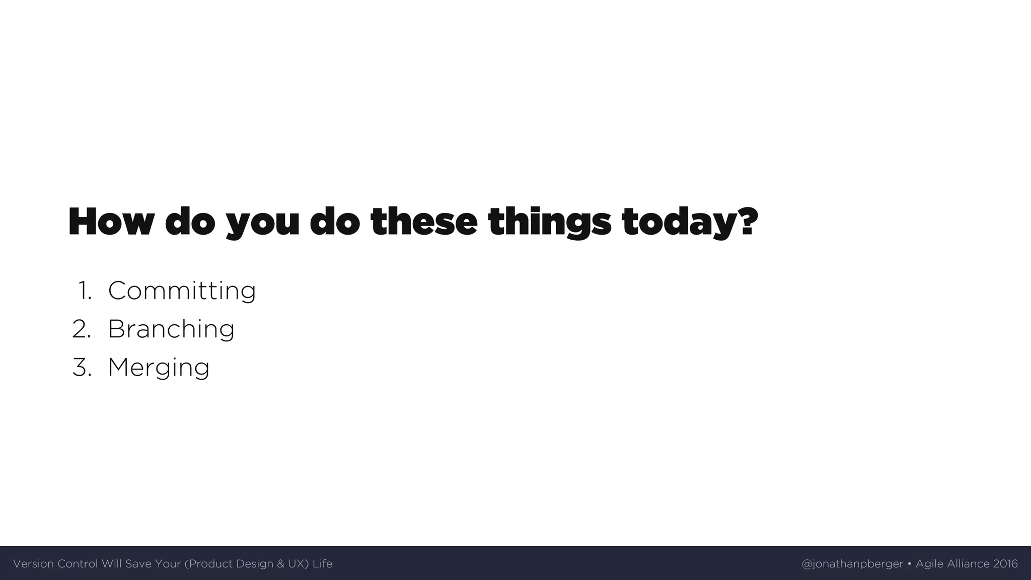 How	do	you	do	these	things	today?
1.	 Committing
2.	 Branching
3.	 Merging
Version	Control	Will	Save	Your	(Product	Design	&	UX)	Life @jonathanpberger	•	Agile	Alliance	2016
 