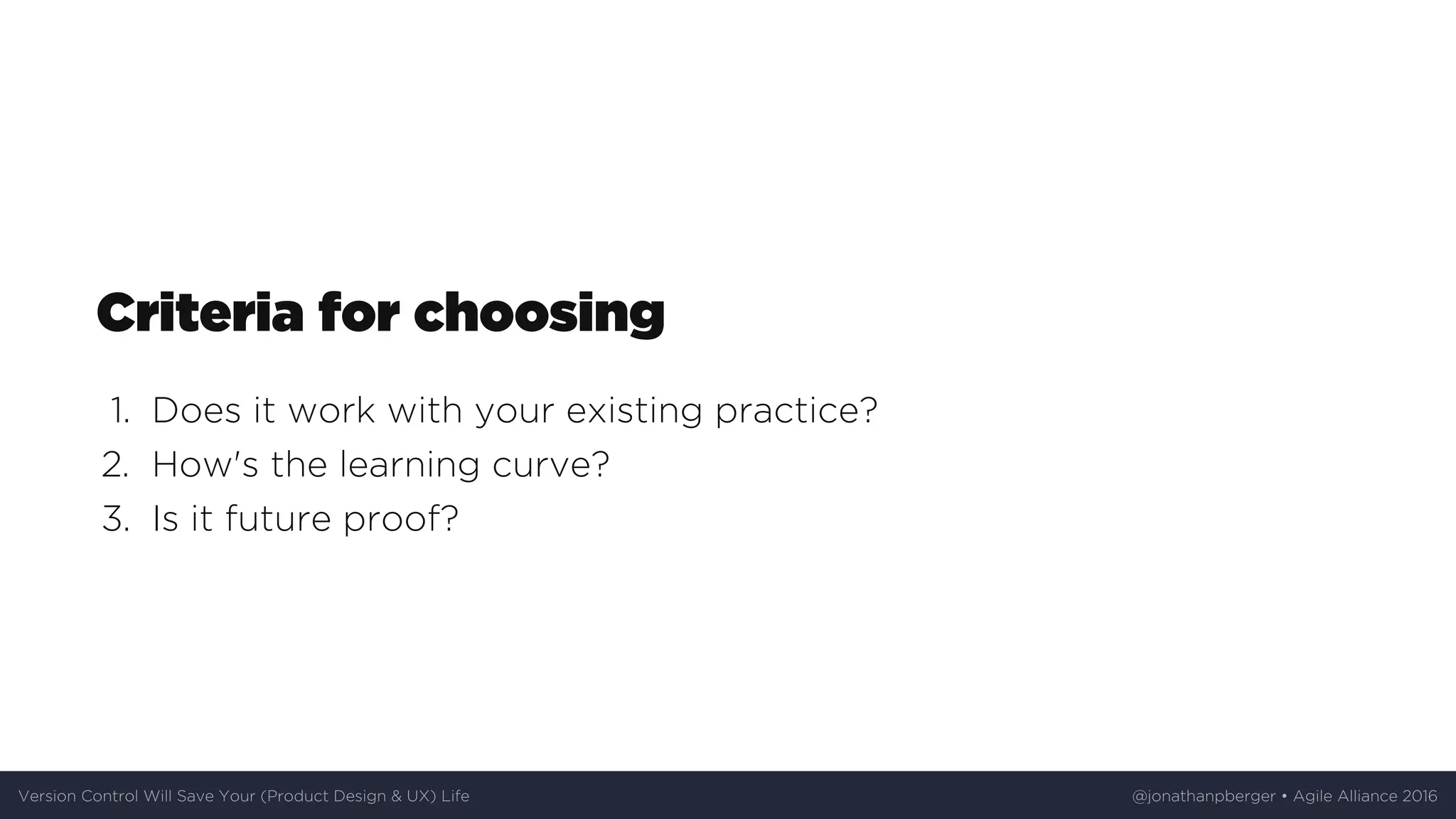 Criteria	for	choosing
1.	 Does	it	work	with	your	existing	practice?
2.	 How's	the	learning	curve?
3.	 Is	it	future	proof?
Version	Control	Will	Save	Your	(Product	Design	&	UX)	Life @jonathanpberger	•	Agile	Alliance	2016
 