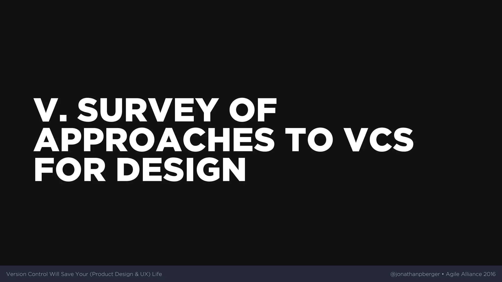 V.	SURVEY	OF
APPROACHES	TO	VCS
FOR	DESIGN
Version	Control	Will	Save	Your	(Product	Design	&	UX)	Life @jonathanpberger	•	Agile	Alliance	2016
 