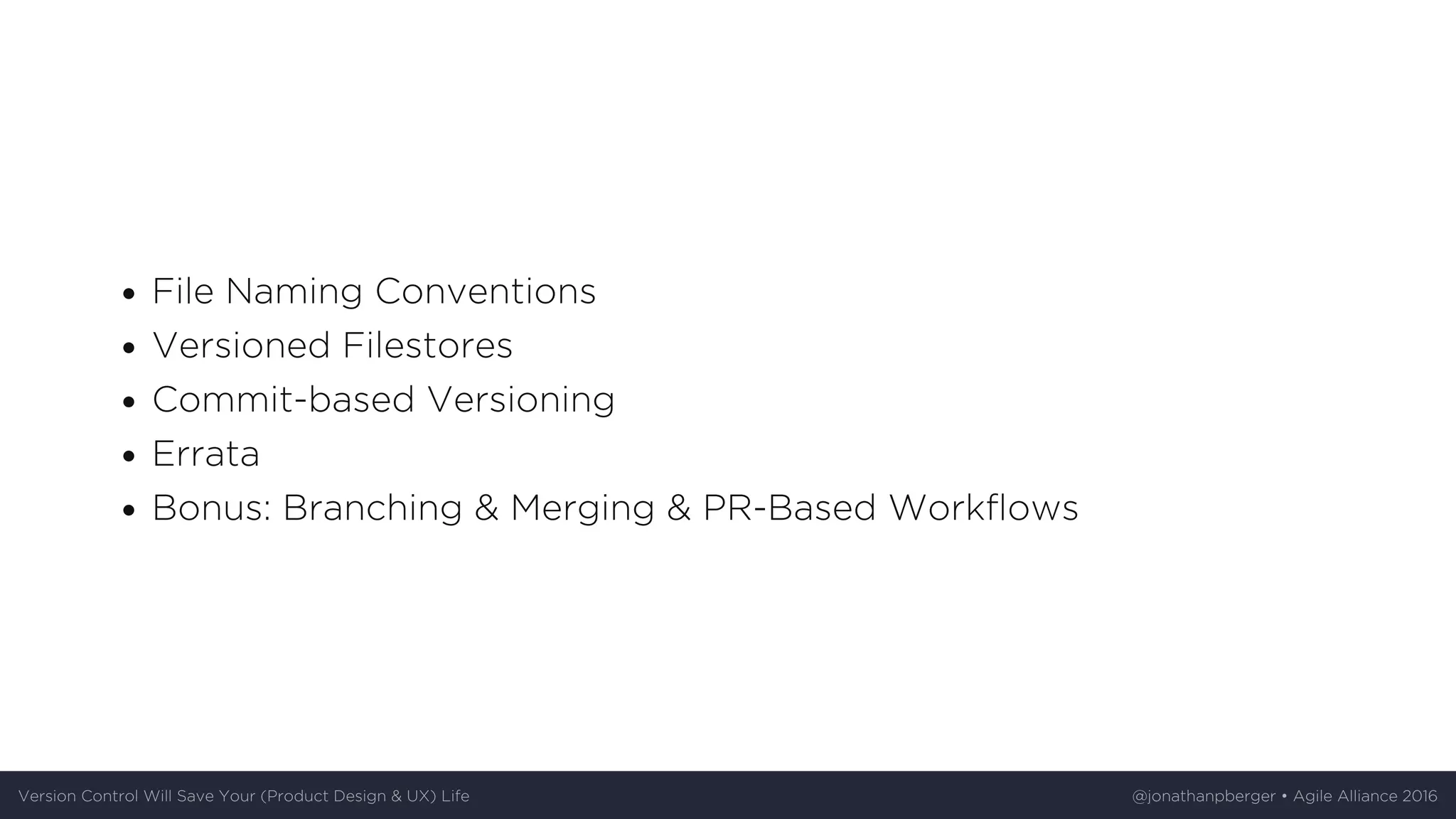 File	Naming	Conventions
Versioned	Filestores
Commit-based	Versioning
Errata
Bonus:	Branching	&	Merging	&	PR-Based	Workflows
Version	Control	Will	Save	Your	(Product	Design	&	UX)	Life @jonathanpberger	•	Agile	Alliance	2016
 