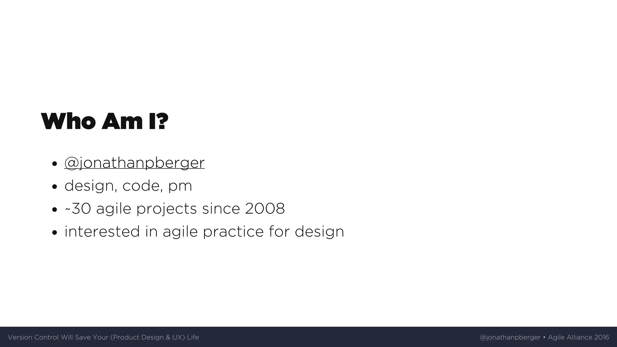 Who	Am	I?
@jonathanpberger
design,	code,	pm
~30	agile	projects	since	2008
interested	in	agile	practice	for	design
Version	Control	Will	Save	Your	(Product	Design	&	UX)	Life @jonathanpberger	•	Agile	Alliance	2016
 