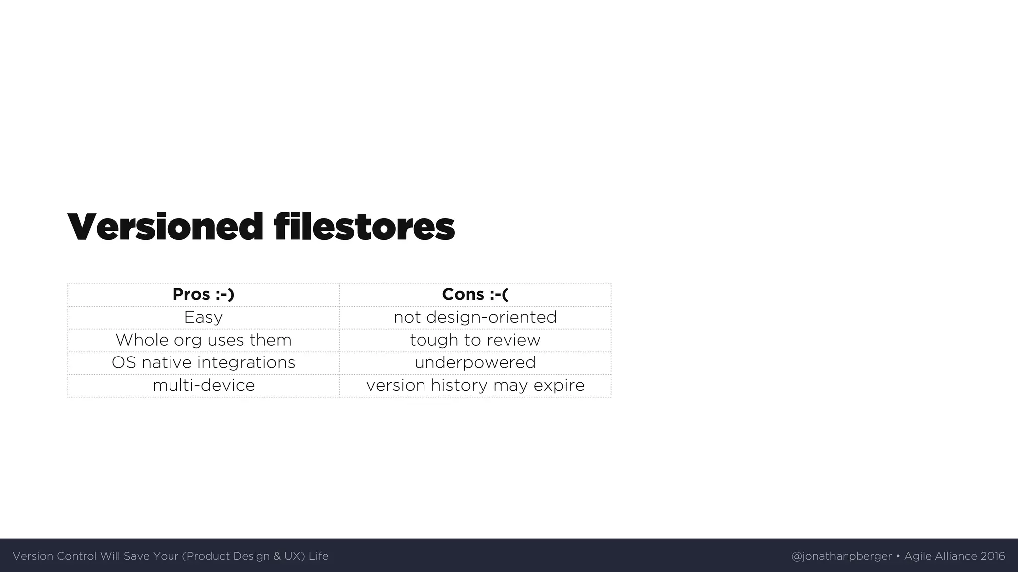 Versioned	filestores
Pros	:-) Cons	:-(
Easy not	design-oriented
Whole	org	uses	them tough	to	review
OS	native	integrations underpowered
multi-device version	history	may	expire
Version	Control	Will	Save	Your	(Product	Design	&	UX)	Life @jonathanpberger	•	Agile	Alliance	2016
 
