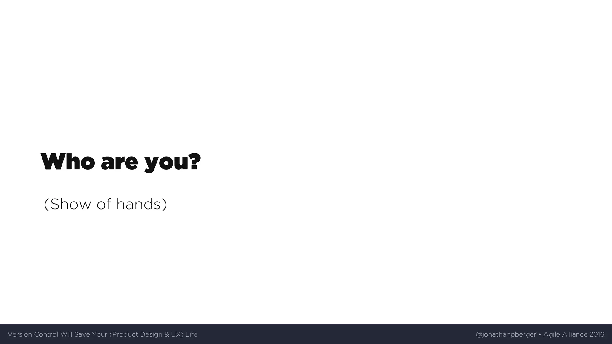 Who	are	you?
(Show	of	hands)
Version	Control	Will	Save	Your	(Product	Design	&	UX)	Life @jonathanpberger	•	Agile	Alliance	2016
 