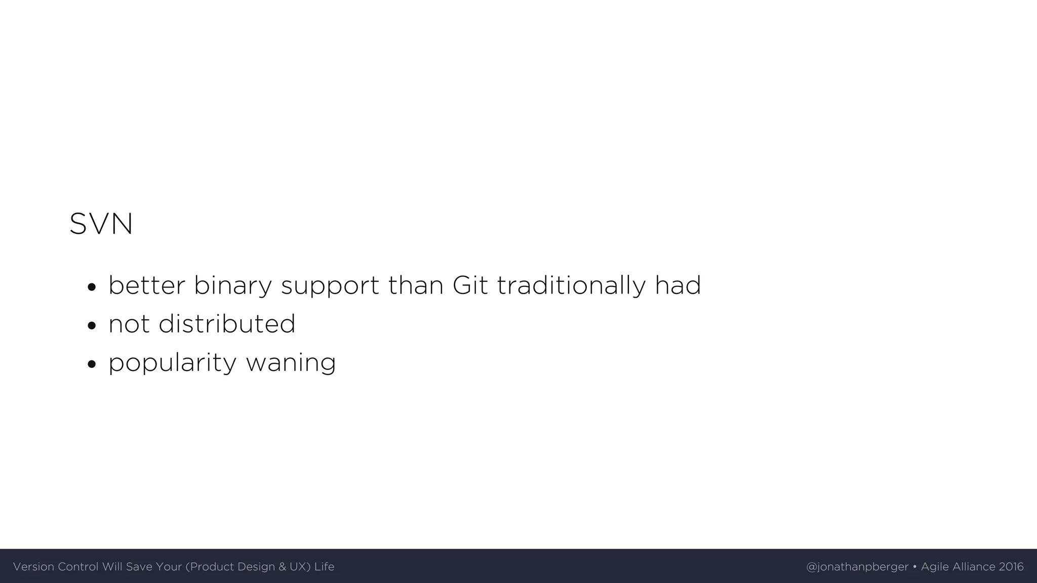 SVN
better	binary	support	than	Git	traditionally	had
not	distributed
popularity	waning
Version	Control	Will	Save	Your	(Product	Design	&	UX)	Life @jonathanpberger	•	Agile	Alliance	2016
 