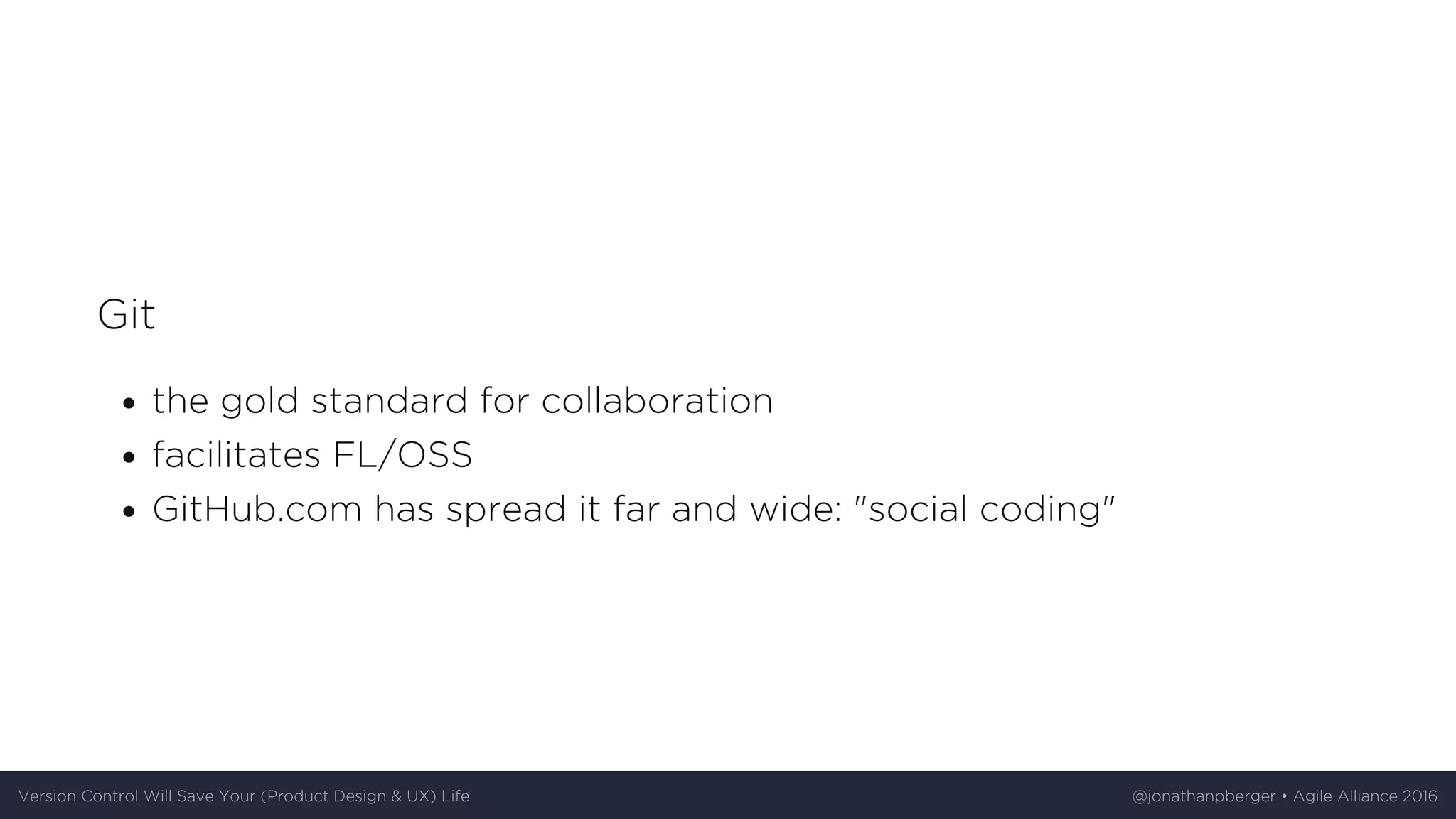 Git
the	gold	standard	for	collaboration
facilitates	FL/OSS
GitHub.com	has	spread	it	far	and	wide:	"social	coding"
Version	Control	Will	Save	Your	(Product	Design	&	UX)	Life @jonathanpberger	•	Agile	Alliance	2016
 