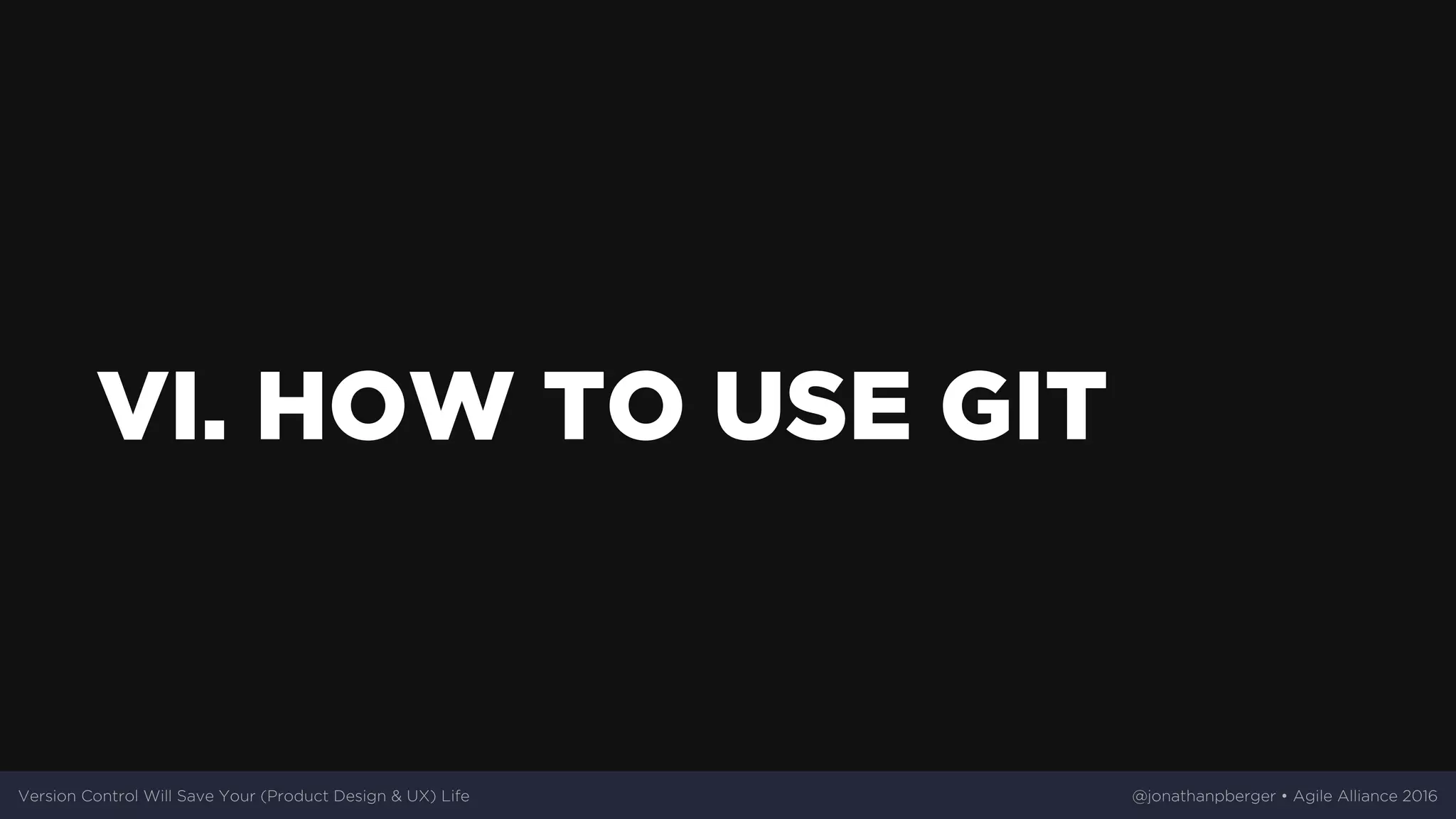 VI.	HOW	TO	USE	GIT
Version	Control	Will	Save	Your	(Product	Design	&	UX)	Life @jonathanpberger	•	Agile	Alliance	2016
 
