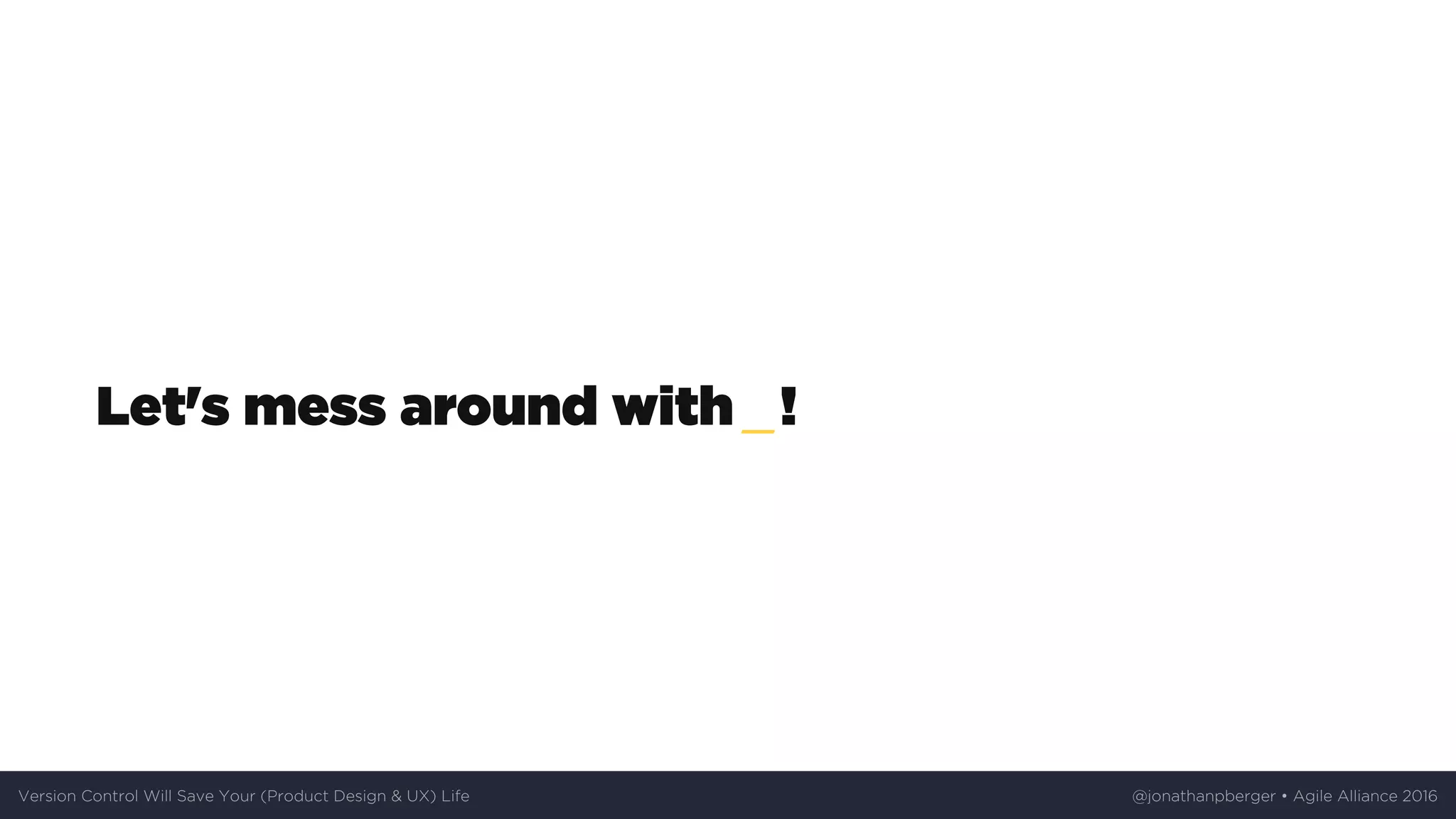 Let's	mess	around	with	_!
Version	Control	Will	Save	Your	(Product	Design	&	UX)	Life @jonathanpberger	•	Agile	Alliance	2016
 