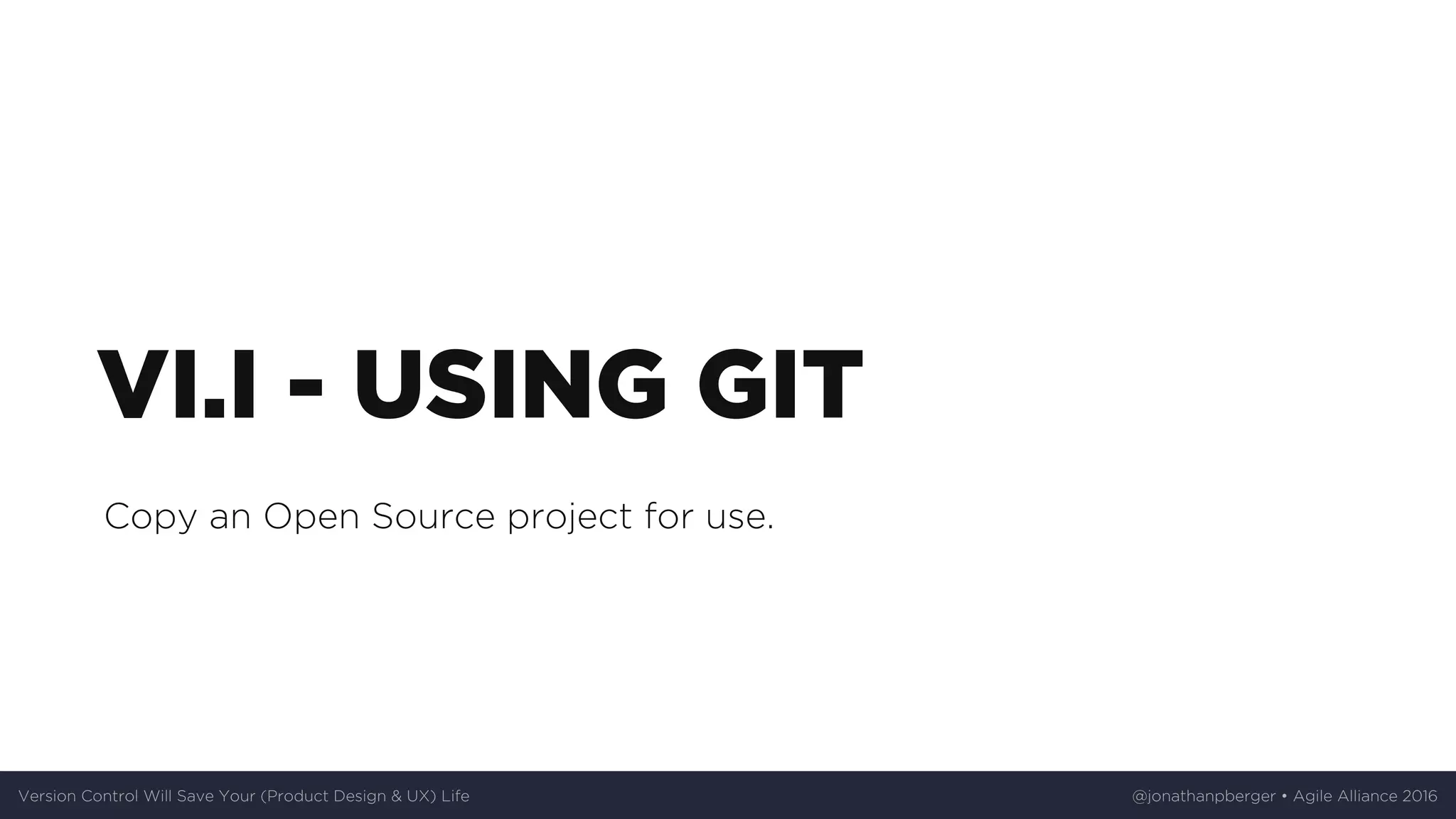 VI.I	-	USING	GIT
Copy	an	Open	Source	project	for	use.
Version	Control	Will	Save	Your	(Product	Design	&	UX)	Life @jonathanpberger	•	Agile	Alliance	2016
 