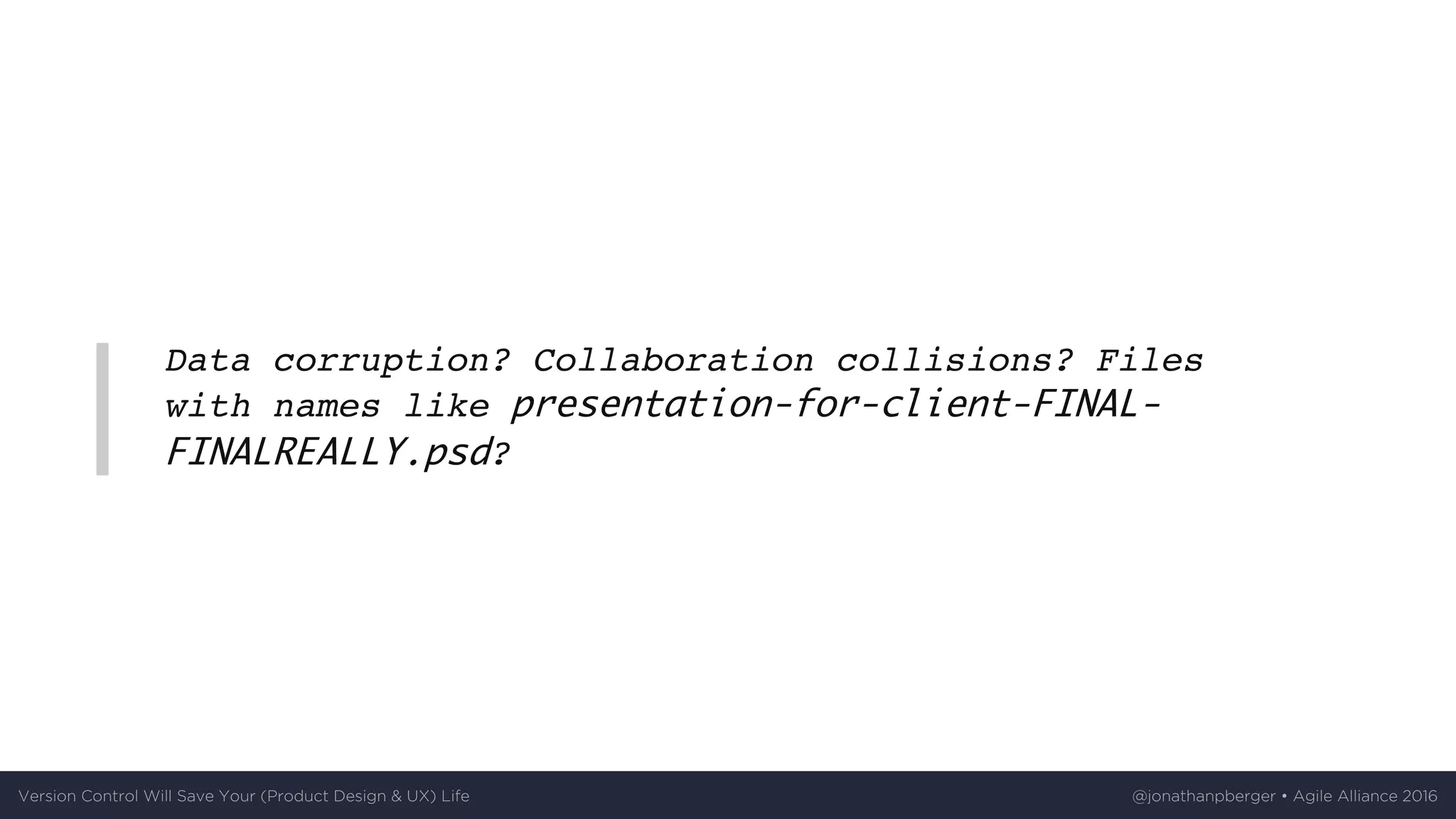 Data corruption? Collaboration collisions? Files
with names like presentation-for-client-FINAL-
FINALREALLY.psd?
Version	Control	Will	Save	Your	(Product	Design	&	UX)	Life @jonathanpberger	•	Agile	Alliance	2016
 