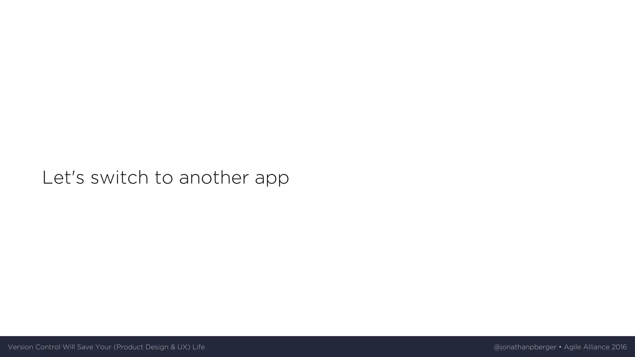 Let's	switch	to	another	app
Version	Control	Will	Save	Your	(Product	Design	&	UX)	Life @jonathanpberger	•	Agile	Alliance	2016
 