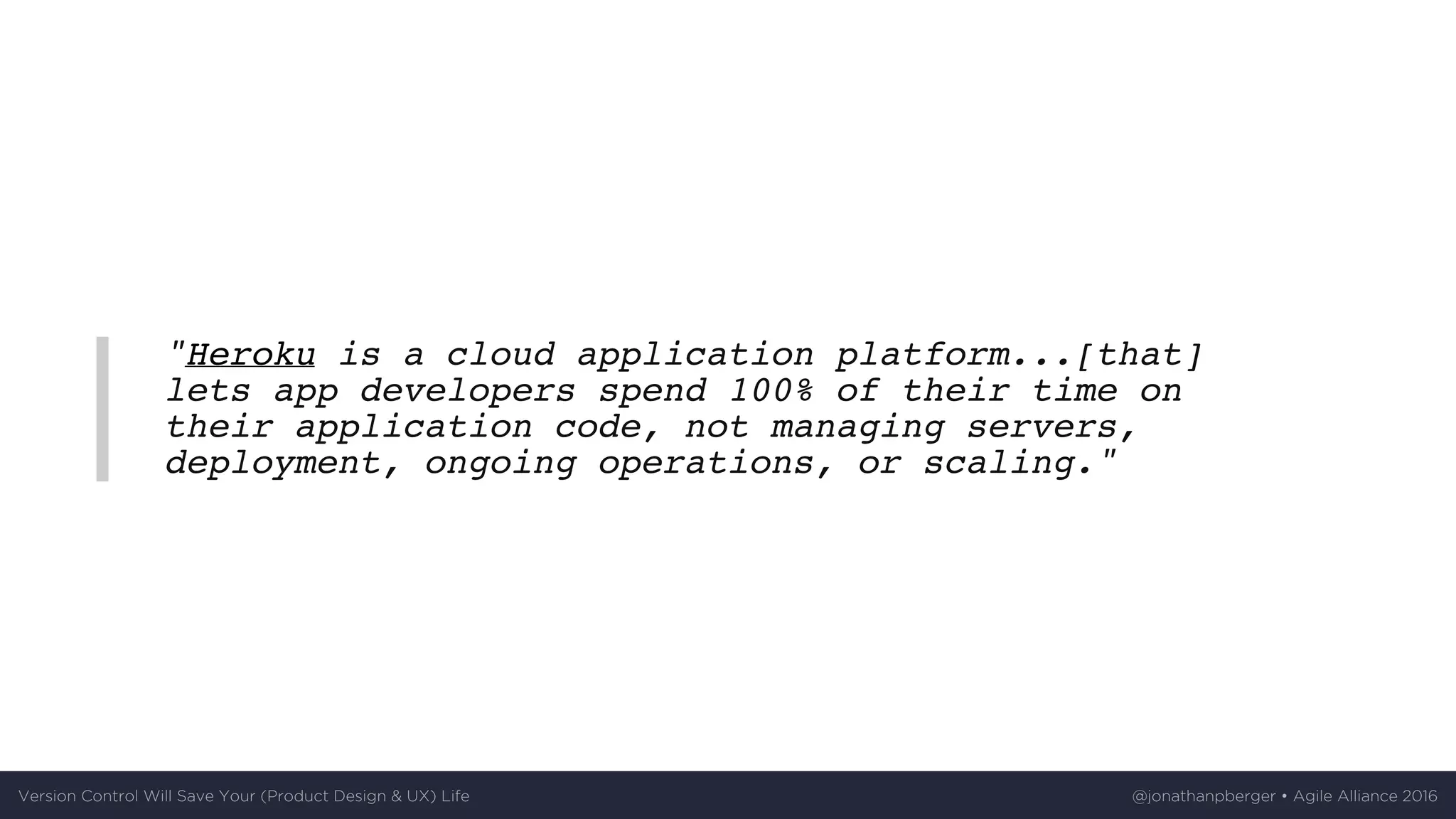 "Heroku is a cloud application platform...[that]
lets app developers spend 100% of their time on
their application code, not managing servers,
deployment, ongoing operations, or scaling."
Version	Control	Will	Save	Your	(Product	Design	&	UX)	Life @jonathanpberger	•	Agile	Alliance	2016
 