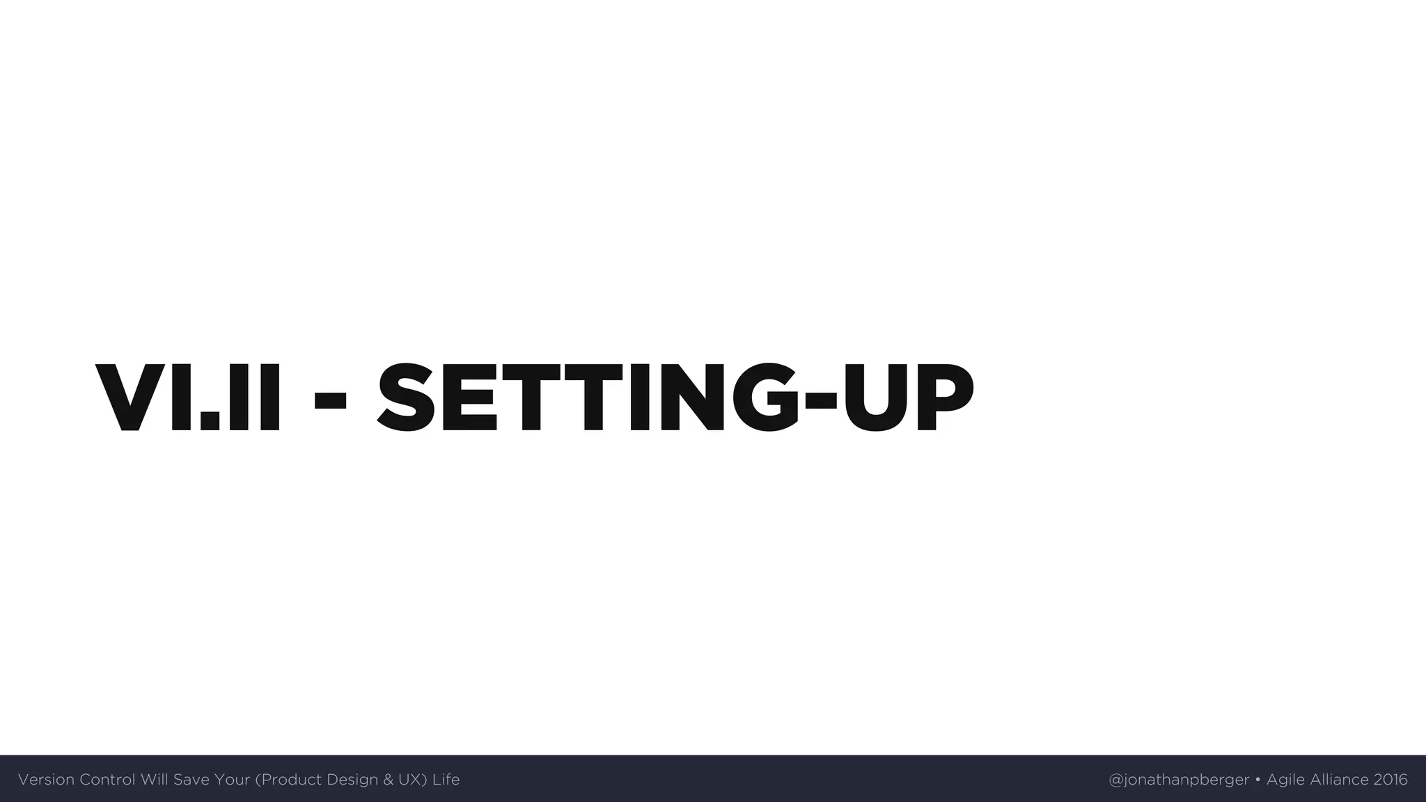 VI.II	-	SETTING-UP
Version	Control	Will	Save	Your	(Product	Design	&	UX)	Life @jonathanpberger	•	Agile	Alliance	2016
 