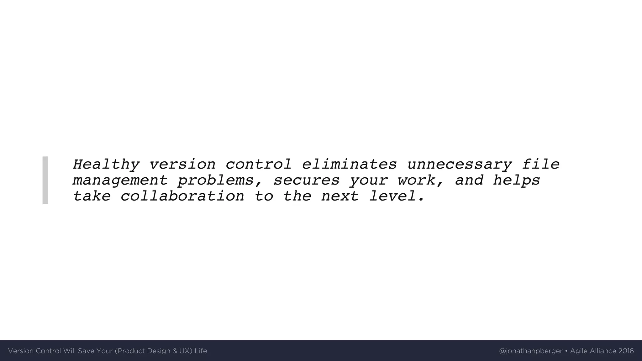 Healthy version control eliminates unnecessary file
management problems, secures your work, and helps
take collaboration to the next level.
Version	Control	Will	Save	Your	(Product	Design	&	UX)	Life @jonathanpberger	•	Agile	Alliance	2016
 