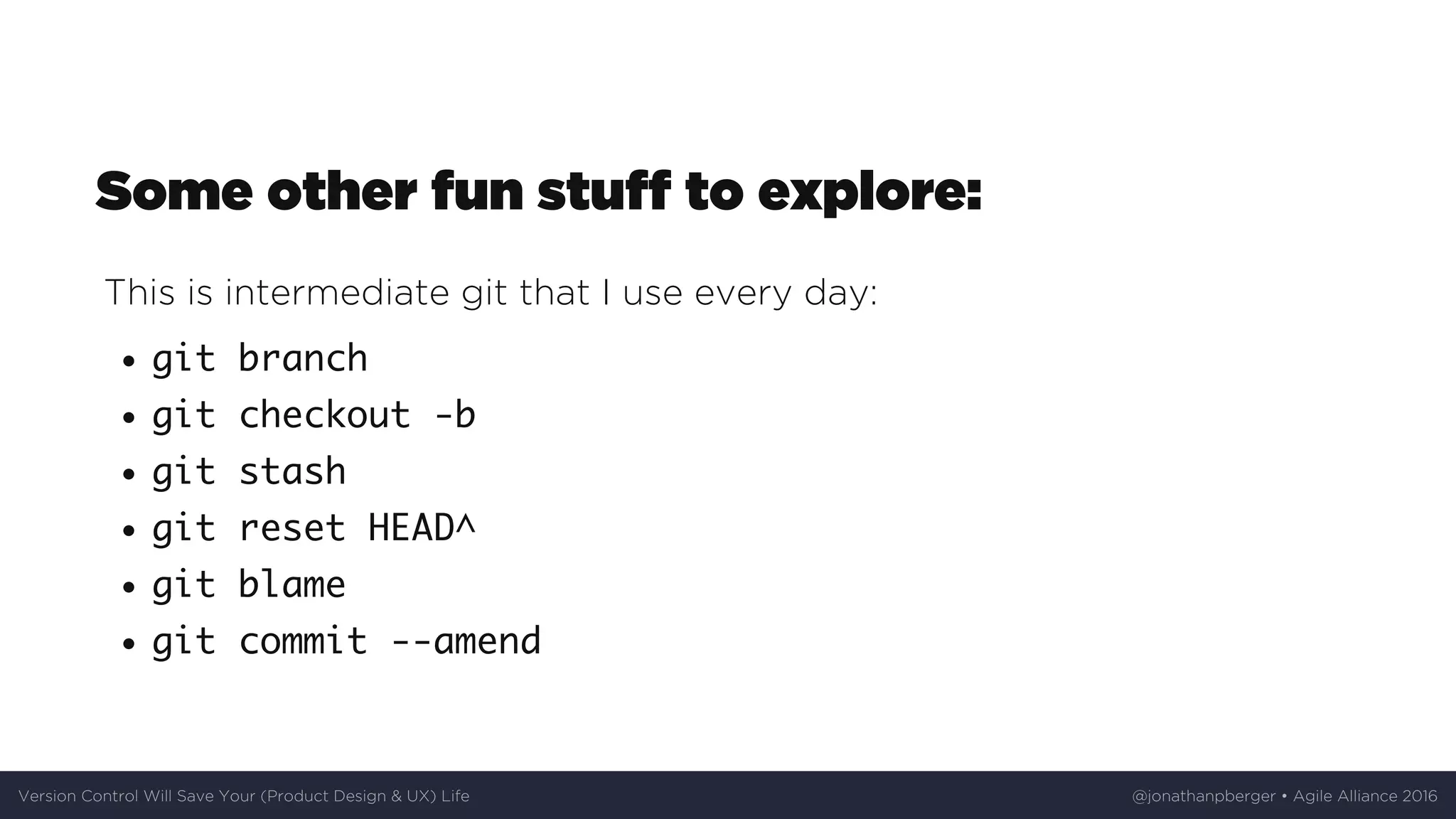 Some	other	fun	stuff	to	explore:
This	is	intermediate	git	that	I	use	every	day:
git branch
git checkout -b
git stash
git reset HEAD^
git blame
git commit --amend
Version	Control	Will	Save	Your	(Product	Design	&	UX)	Life @jonathanpberger	•	Agile	Alliance	2016
 