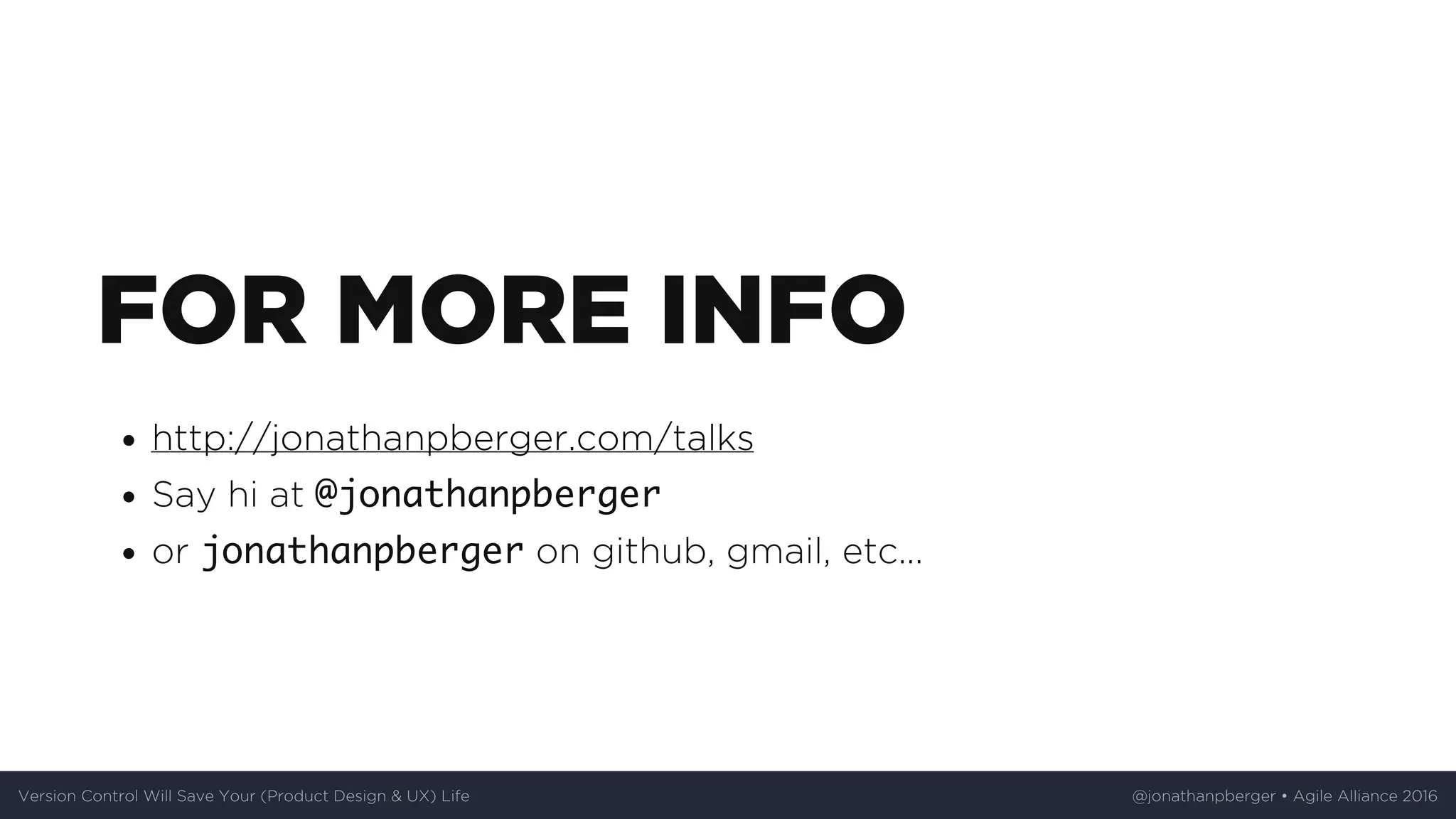 FOR	MORE	INFO
http://jonathanpberger.com/talks
Say	hi	at	@jonathanpberger
or	jonathanpberger	on	github,	gmail,	etc...
Version	Control	Will	Save	Your	(Product	Design	&	UX)	Life @jonathanpberger	•	Agile	Alliance	2016
 