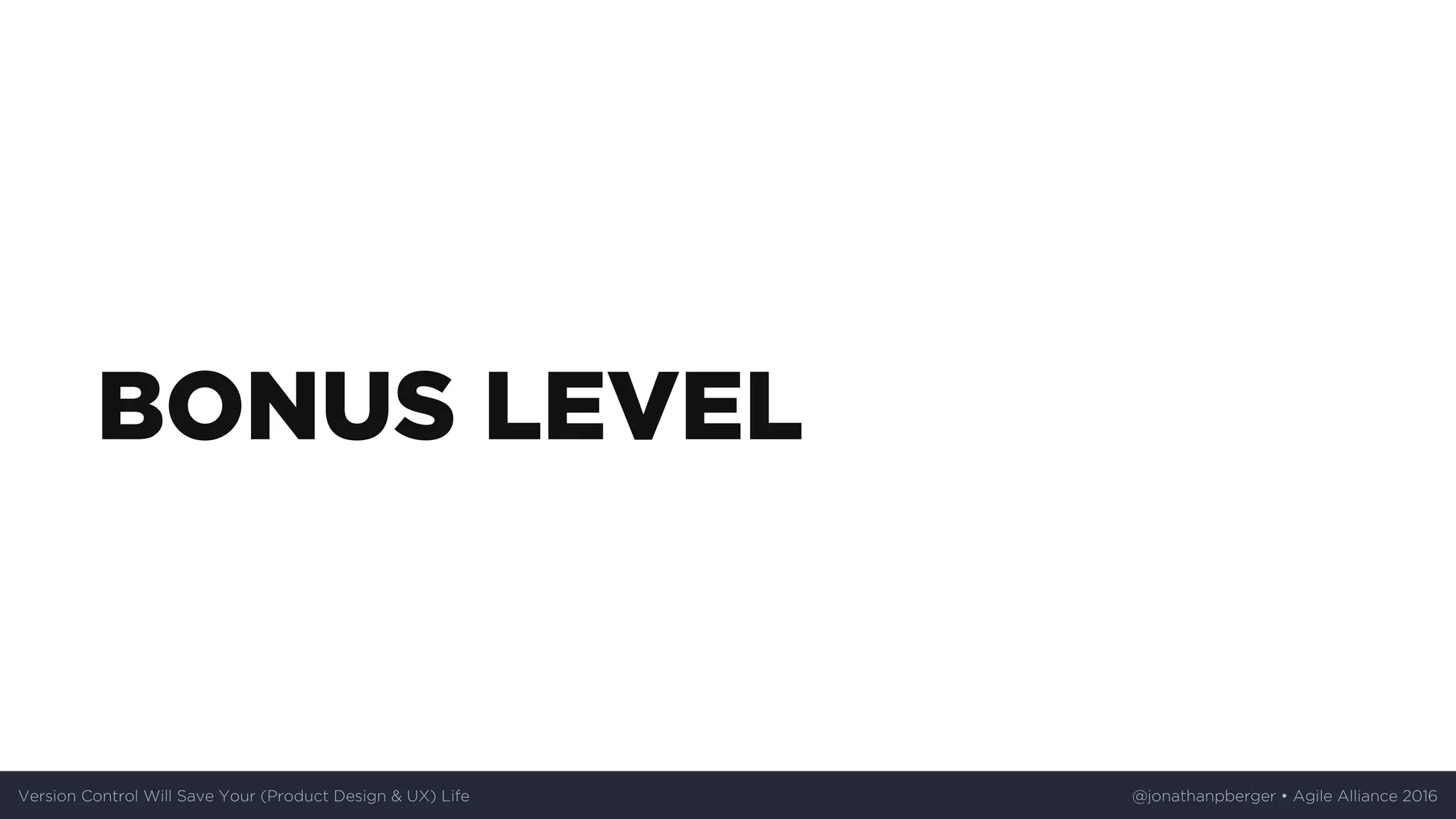 BONUS	LEVEL
Version	Control	Will	Save	Your	(Product	Design	&	UX)	Life @jonathanpberger	•	Agile	Alliance	2016
 