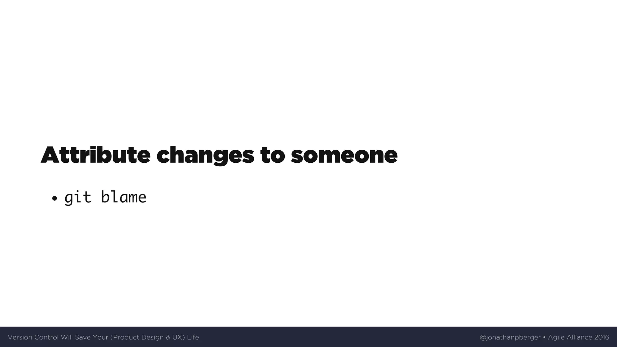 Attribute	changes	to	someone
git blame
Version	Control	Will	Save	Your	(Product	Design	&	UX)	Life @jonathanpberger	•	Agile	Alliance	2016
 