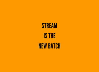 STREAM
IS THE
NEW BATCH
 