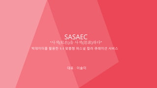 대표 : 이솔미
SASAEC
“사색(私色)을 사색(思索)하다”
빅데이터를 활용한 1:1 맞춤형 퍼스널 컬러 큐레이션 서비스
 