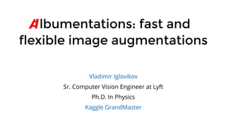  lbumentations: fast and lbumentations: fast and
flexible image augmentationsflexible image augmentations
Sr. Computer Vision Engineer at Lyft
Ph.D. In Physics
Vladimir Iglovikov
Kaggle GrandMaster
 