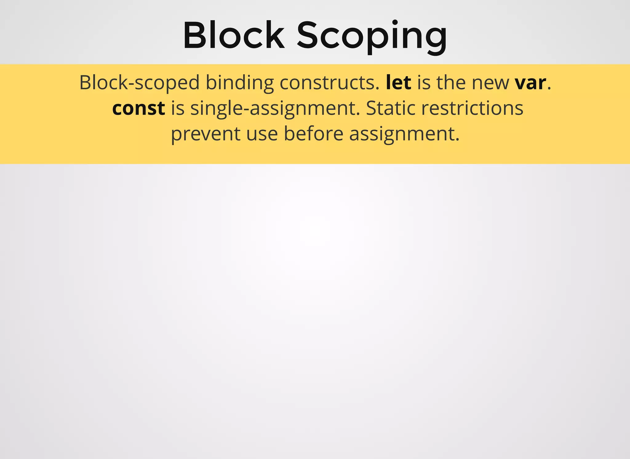 Block ScopingBlock Scoping
Block-scoped binding constructs. let is the new var.
 const is single-assignment. Static restrictions
prevent use before assignment.
 