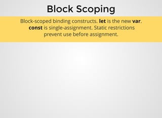 Block ScopingBlock Scoping
Block-scoped binding constructs. let is the new var.
 const is single-assignment. Static restrictions
prevent use before assignment.
 
