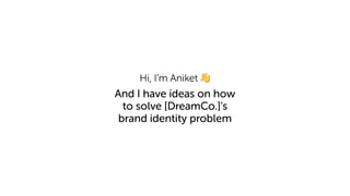 And I have ideas on how
to solve [DreamCo.]’s
brand identity problem
Hi, I’m Aniket 👋
 