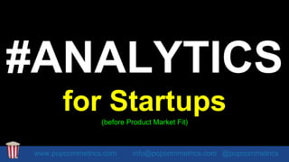 #ANALYTICS
for Startups(before Product Market Fit)
www.popcornmetrics.com info@popcornmetrics.com @popcornmetrics
 