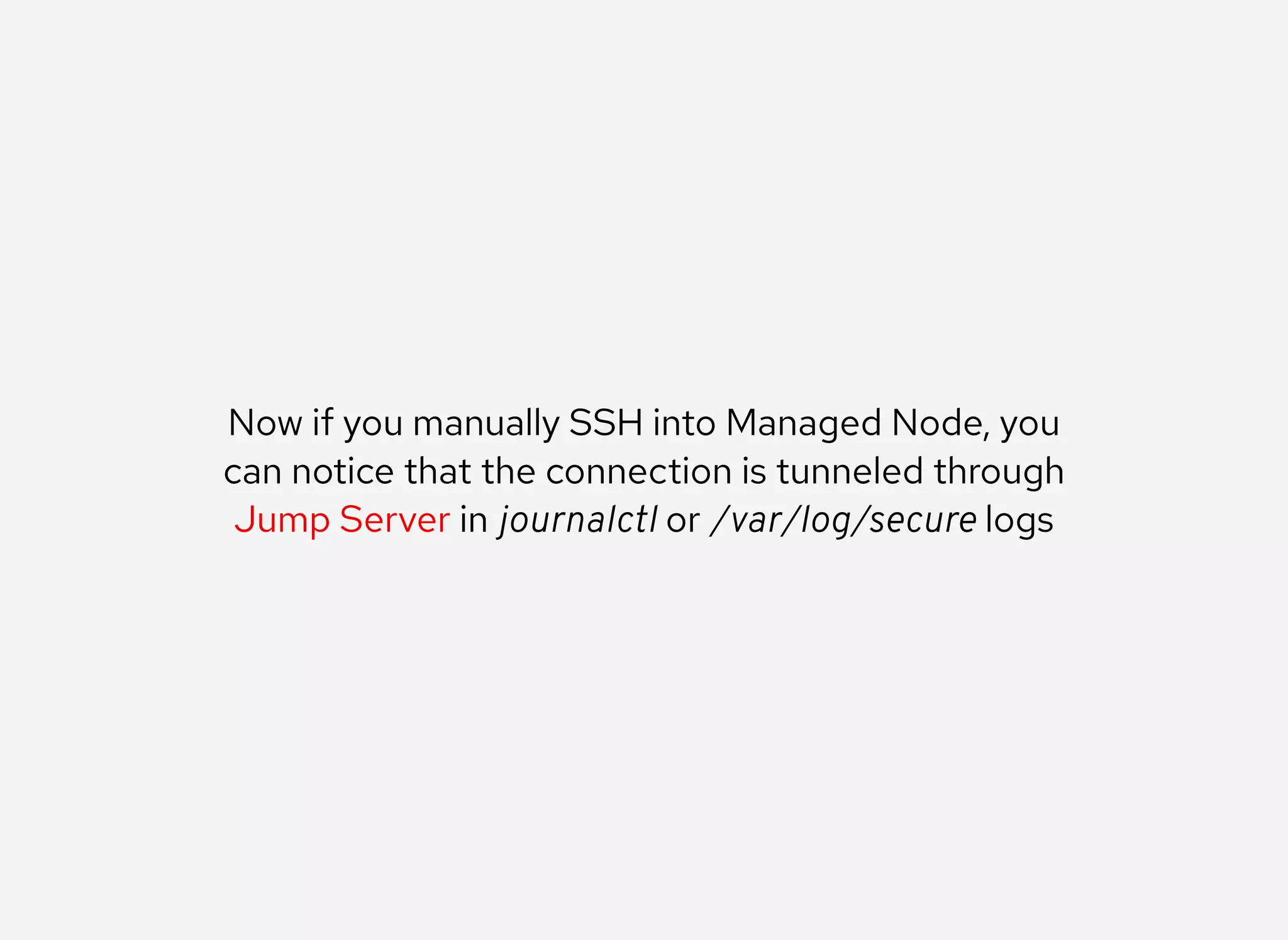 Now if you manually SSH into Managed Node, you
can notice that the connection is tunneled through
Jump Server in journalctl or /var/log/secure logs
 