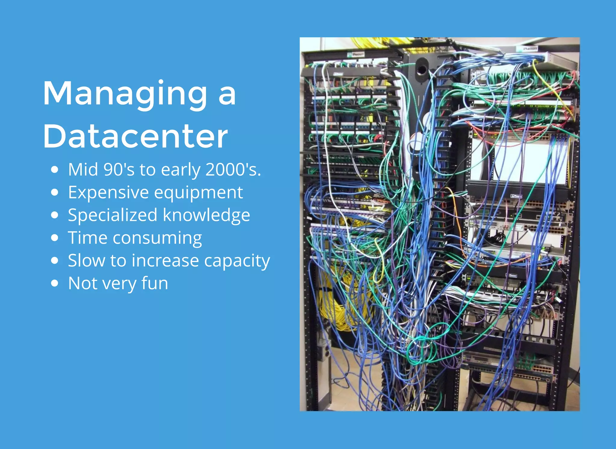 Managing aManaging a
DatacenterDatacenter
Mid 90's to early 2000's.
Expensive equipment
Specialized knowledge
Time consuming
Slow to increase capacity
Not very fun
 