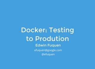 Docker: TestingDocker: Testing
to Produtionto Prodution
Edwin FuquenEdwin Fuquen
efuquen@google.com
@efuquen
 