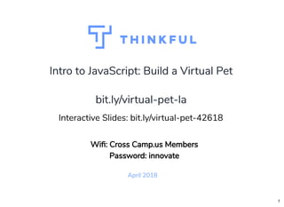 Intro to JavaScript: Build a Virtual PetIntro to JavaScript: Build a Virtual Pet
April 2018
bit.ly/virtual-pet-labit.ly/virtual-pet-la
 
Interactive Slides: bit.ly/virtual-pet-42618
Wi : Cross Camp.us Members
Password: innovate
1
 