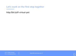 Let's work on the ﬁrst step together
http://bit.ly/tf-virtual-pet
http://www.loremipsum.com/example
Wi-Fi: orem Ipsum
PW: orem Ipsum
L
L
http://bit.ly/virtual-pet-tf
Wi-Fi: TechSquare Labs
PW: bu1ldsometh1ngb1g
http://bit.ly/virtual-pet-tf
Wi-Fi: Digital Ignition
PW: Countdown54321 17
 