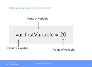 Deﬁning a variable with Javascript
var ﬁrstVariable = 20
Initialize variable
Name of variable
Value of variable
http://bit.ly/virtual-pet-tf
Wi-Fi: Digital Ignition
PW: Countdown54321 9
 