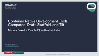 Copyright	©	2017, Oracle	and/or	its	affiliates.	All	rights	reserved.		|
Container Native Development Tools
Compared: Draft, Skaffold, and Tilt
Mickey Boxell – Oracle Cloud Native Labs
Native cloudnative.oracle.com
 