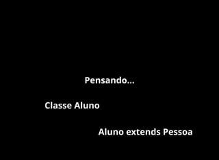 Pensando...
Classe Aluno
Aluno extends Pessoa
 