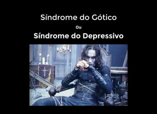 Síndrome do Gótico
Ou
Síndrome do Depressivo
 